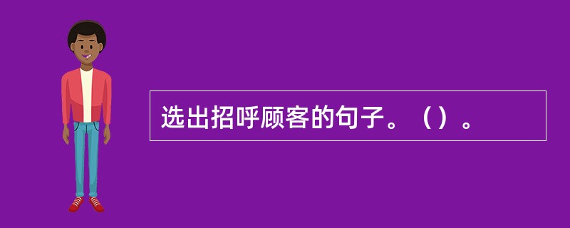 选出招呼顾客的句子。（）。