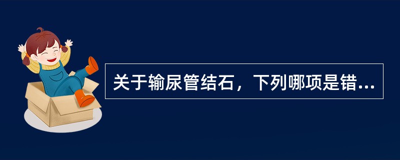 关于输尿管结石，下列哪项是错误的()