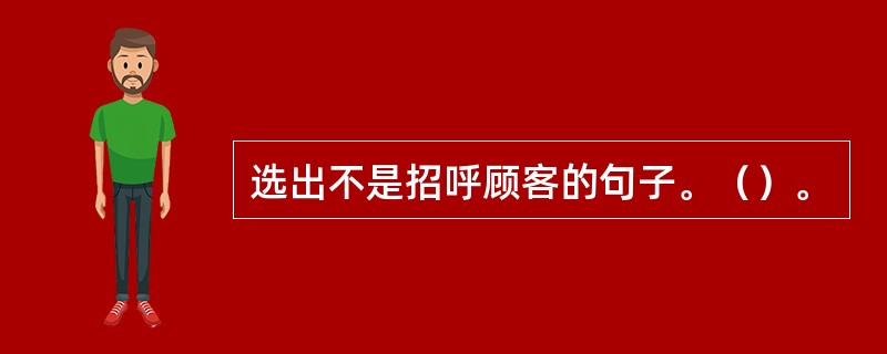 选出不是招呼顾客的句子。（）。