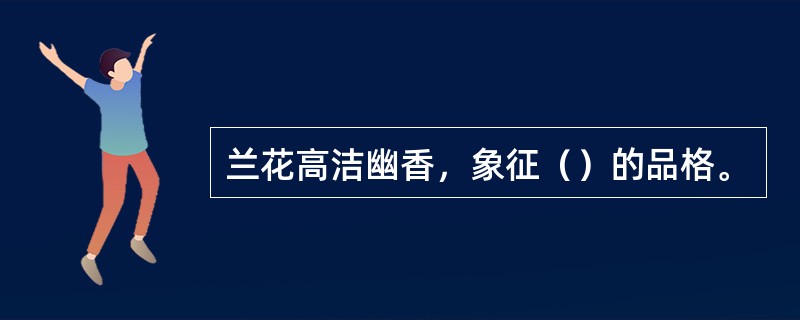 兰花高洁幽香，象征（）的品格。