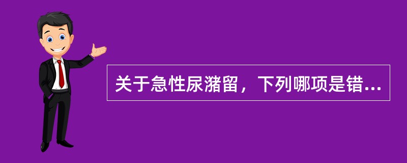 关于急性尿潴留，下列哪项是错误的()