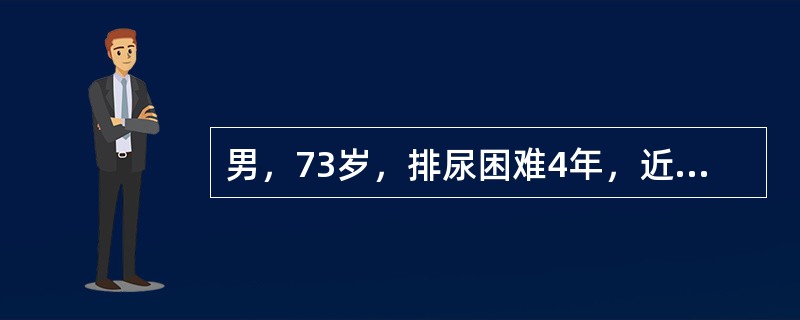 男，73岁，排尿困难4年，近1个月加重伴食欲下降。直肠指诊前列腺明显增大5.5c