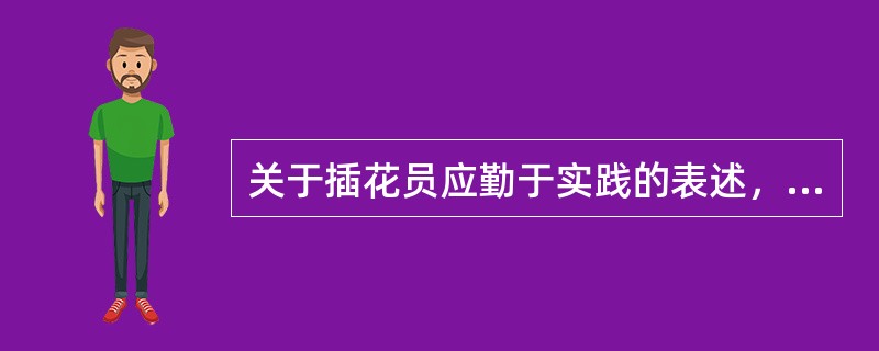 关于插花员应勤于实践的表述，下列选项错误的是（）。