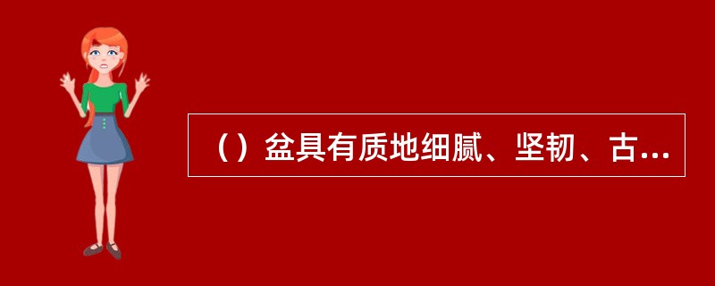 （）盆具有质地细腻、坚韧、古朴素雅，有一定透气溪水性能。