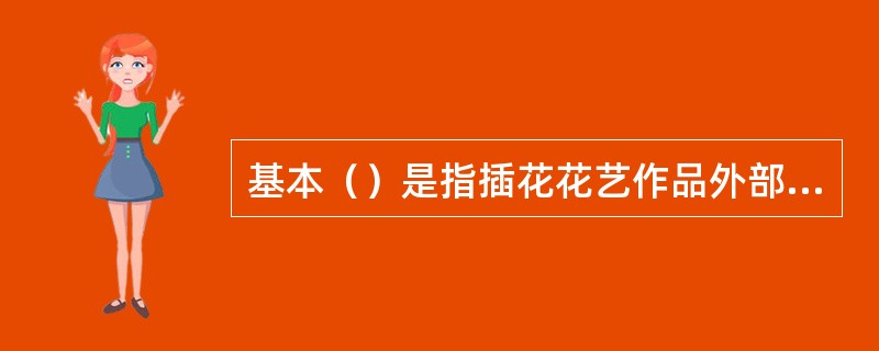 基本（）是指插花花艺作品外部形态轮廓的典型式样。