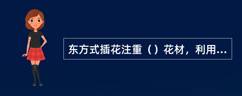 东方式插花注重（）花材，利用花材人格化的寓意，表达作品的中心思想。