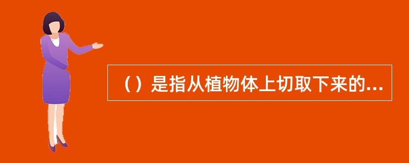 （）是指从植物体上切取下来的花、叶、枝、果、根等具有观赏价值，适用于插花需要的植