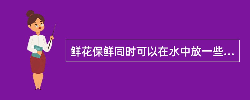 鲜花保鲜同时可以在水中放一些酸性物质，如（）。