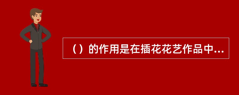 （）的作用是在插花花艺作品中调控各组成部分之间的对比关系，形成有组织、有呼应、有