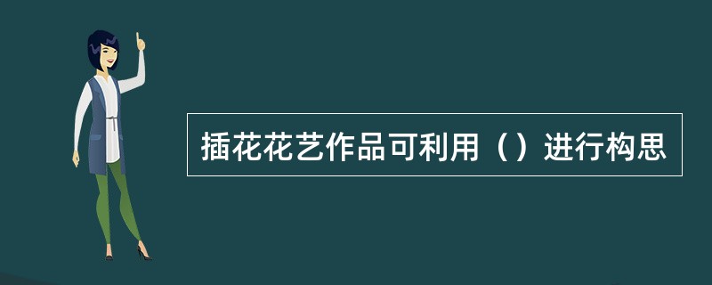 插花花艺作品可利用（）进行构思