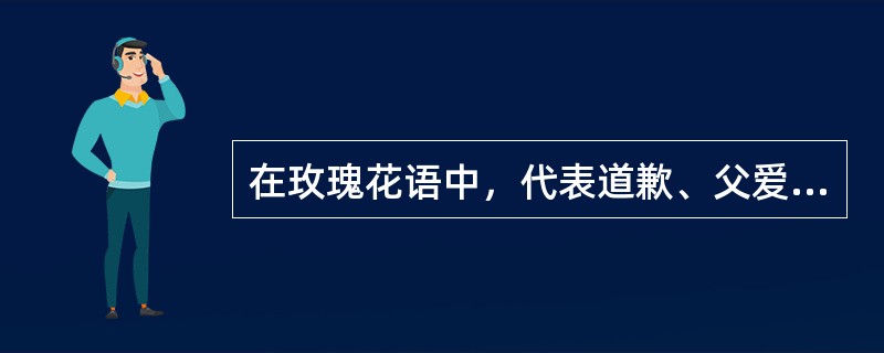 在玫瑰花语中，代表道歉、父爱的玫瑰是（）。