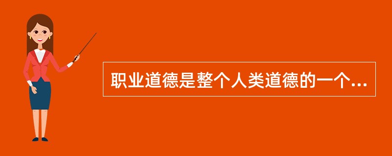 职业道德是整个人类道德的一个重要组成部分，有着（）等特点。