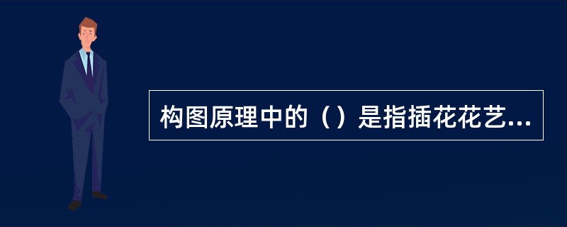 构图原理中的（）是指插花花艺作品中各个组成部分在形、色和质地等方面的不同。