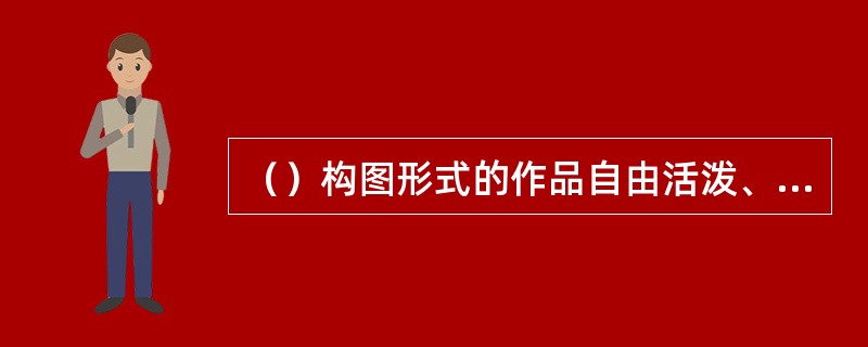 （）构图形式的作品自由活泼、内涵丰富，注重花材姿态、神韵的表现，耐人寻味。