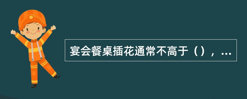 宴会餐桌插花通常不高于（），以免影响就餐客人视线