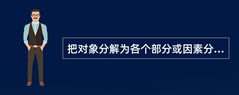 把对象分解为各个部分或因素分别加以考察的逻辑方法是（）。