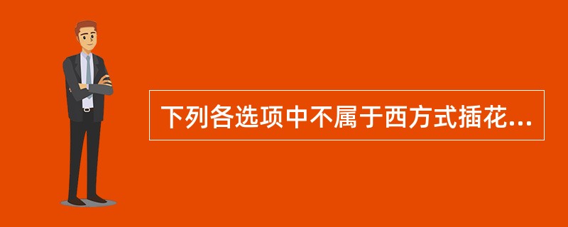 下列各选项中不属于西方式插花艺术特点的为（）。