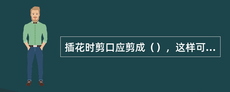 插花时剪口应剪成（），这样可以扩大切口面积，增加吸水量，延长鲜花的保鲜时间。