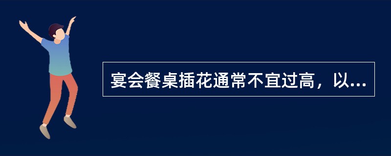 宴会餐桌插花通常不宜过高，以免影响就餐客人的（）。