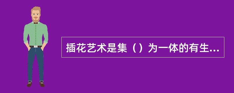 插花艺术是集（）为一体的有生命力的艺术品。