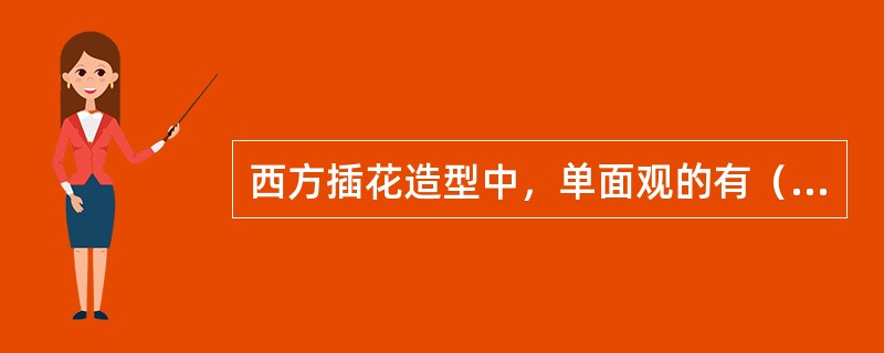 西方插花造型中，单面观的有（）（任选3种）；四面观的有半（）（任选3种）。