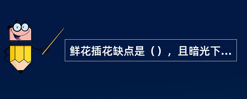 鲜花插花缺点是（），且暗光下效果不好，不宜使用。