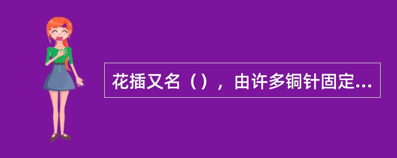 花插又名（），由许多铜针固定在锡座上铸成。