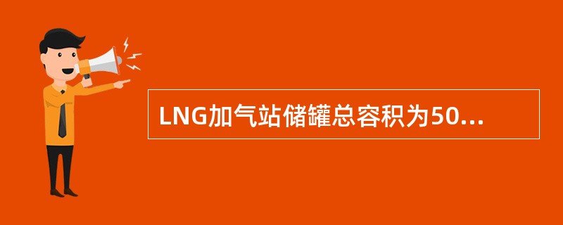 LNG加气站储罐总容积为50m3，储罐液位高报警为90％，储罐液位低报警为10％