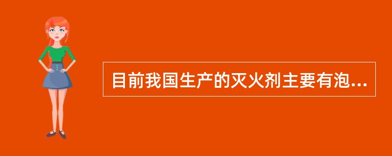 目前我国生产的灭火剂主要有泡沫灭火器、CO2灭火器、干粉灭火器、1211灭火器等
