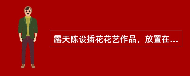 露天陈设插花花艺作品，放置在（），不仅增添了环境的景色，而且作品融入其中，更显优