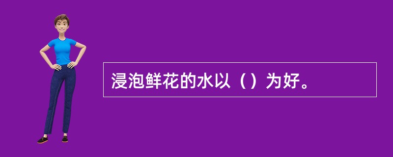 浸泡鲜花的水以（）为好。