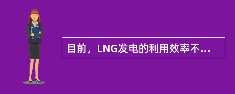 目前，LNG发电的利用效率不高，以天然气为燃料的联合循环发电机组的总效率最高可达