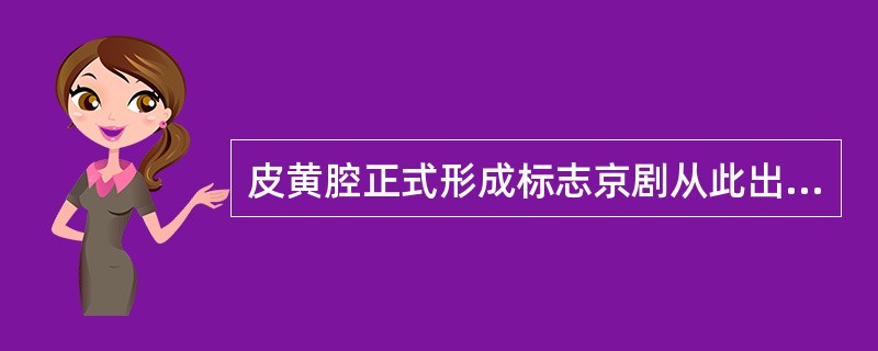 皮黄腔正式形成标志京剧从此出现在中国的戏曲舞台上，此时是（）