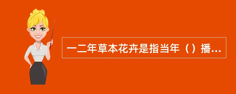 一二年草本花卉是指当年（）播种，于当年或者第二年开花结实的种类。