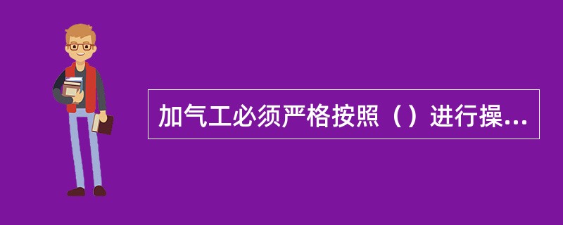 加气工必须严格按照（）进行操作。