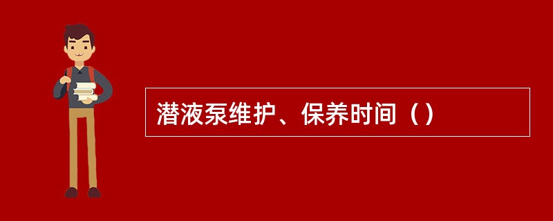 潜液泵维护、保养时间（）