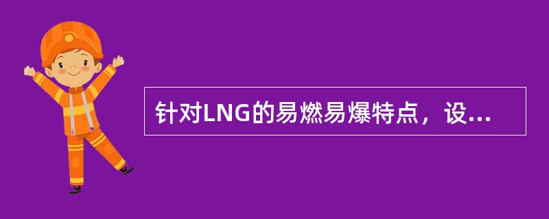 针对LNG的易燃易爆特点，设计已采取了以下安全措施：紧急截断控制措施、（）、（）