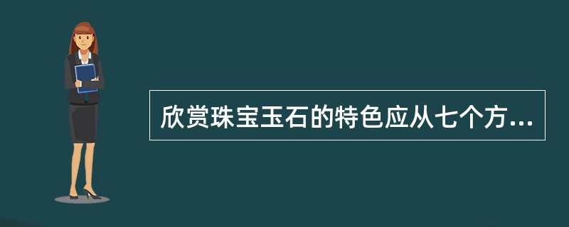 欣赏珠宝玉石的特色应从七个方面人手，其中最基本的方面是珠宝玉石的（）。