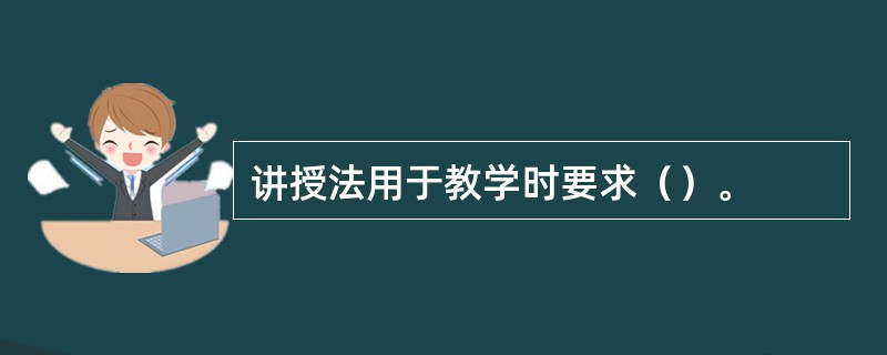 讲授法用于教学时要求（）。