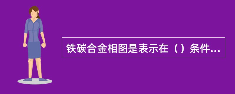 铁碳合金相图是表示在（）条件下，不同成分的铁碳合金的状态和组织随温度变化的图形。