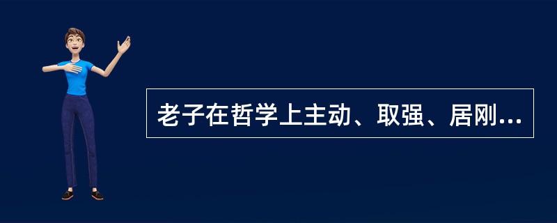 老子在哲学上主动、取强、居刚，因条件的改变而制静、胜弱、克柔