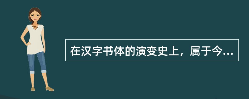 在汉字书体的演变史上，属于今文字体的是（）。