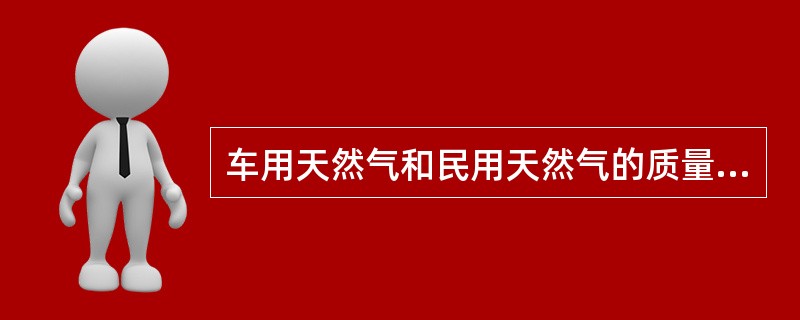 车用天然气和民用天然气的质量指标是相同的。（）