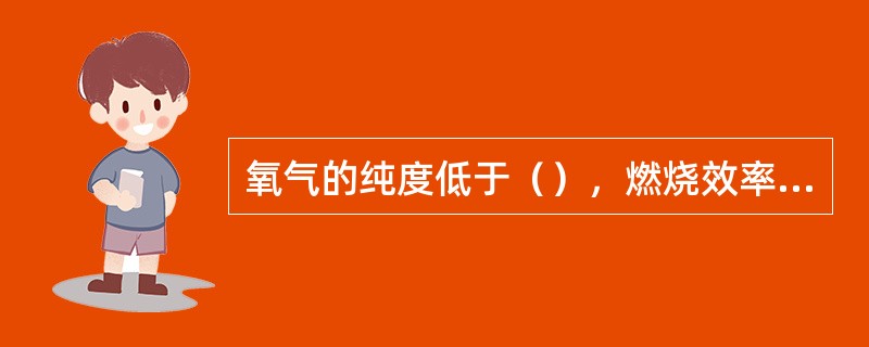 氧气的纯度低于（），燃烧效率将会显著下降，并且切割面粗糙，熔渣很难清除