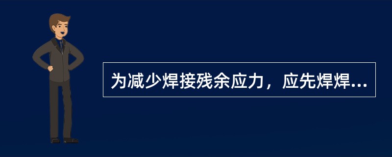 为减少焊接残余应力，应先焊焊件中收缩变形量大的（）。