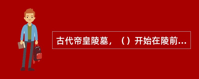 古代帝皇陵墓，（）开始在陵前设置长神道，用门阕、石刻加深序列层次，以山峰为坟丘，