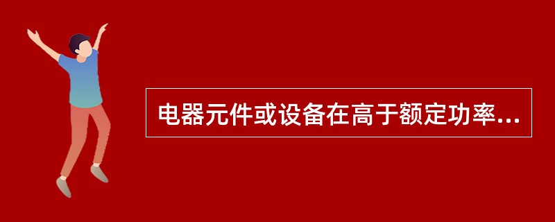 电器元件或设备在高于额定功率下的工作状态称为（）。