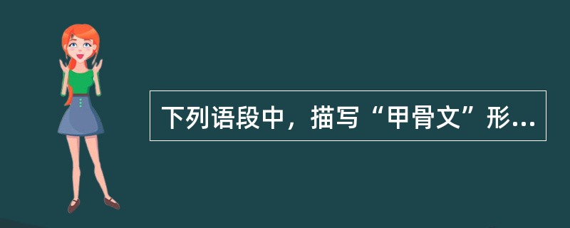 下列语段中，描写“甲骨文”形体特点的是（）。