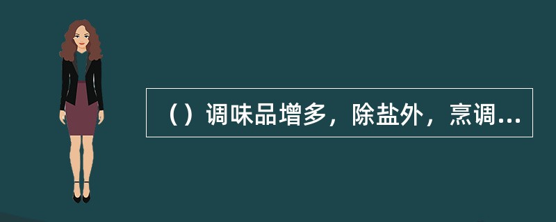 （）调味品增多，除盐外，烹调已研究五味调和，又有了酱油、醋、洒、香料等多种调料。