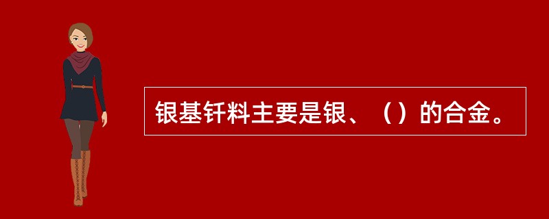 银基钎料主要是银、（）的合金。